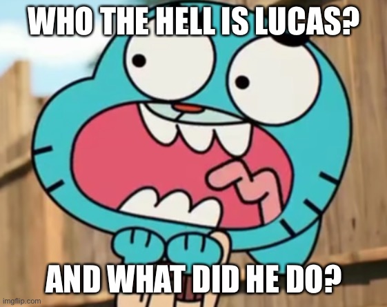 Gumball Scream | WHO THE HELL IS LUCAS? AND WHAT DID HE DO? | image tagged in gumball scream,funny,meme | made w/ Imgflip meme maker