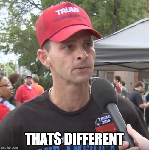 Trump supporter | THATS DIFFERENT | image tagged in trump supporter | made w/ Imgflip meme maker