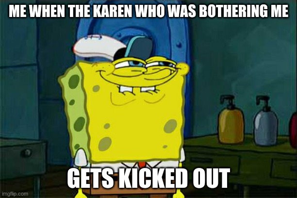 Don't You Squidward Meme | ME WHEN THE KAREN WHO WAS BOTHERING ME; GETS KICKED OUT | image tagged in memes,don't you squidward | made w/ Imgflip meme maker