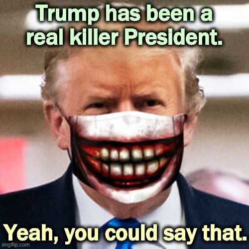 All those COVID dead murdered by Trump's selfishness, apathy and ignorance. | Trump has been a real killer President. Yeah, you could say that. | image tagged in trump killer murderer,trump,murderer | made w/ Imgflip meme maker