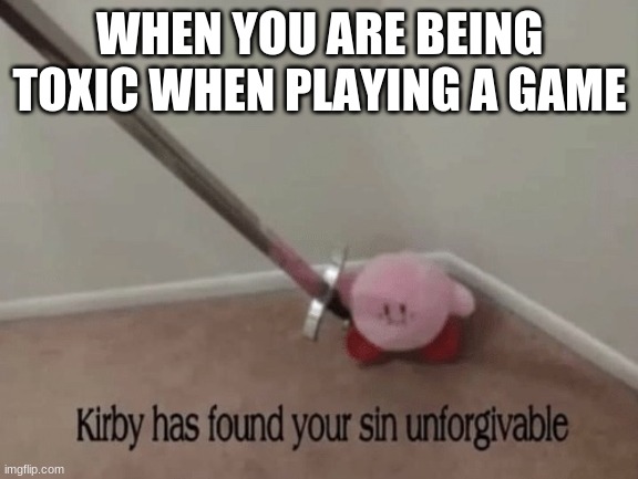 Kirby has found your sin unforgivable | WHEN YOU ARE BEING TOXIC WHEN PLAYING A GAME | image tagged in kirby has found your sin unforgivable | made w/ Imgflip meme maker