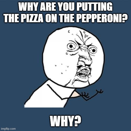 Question of the day | WHY ARE YOU PUTTING THE PIZZA ON THE PEPPERONI? WHY? | image tagged in memes,y u no | made w/ Imgflip meme maker