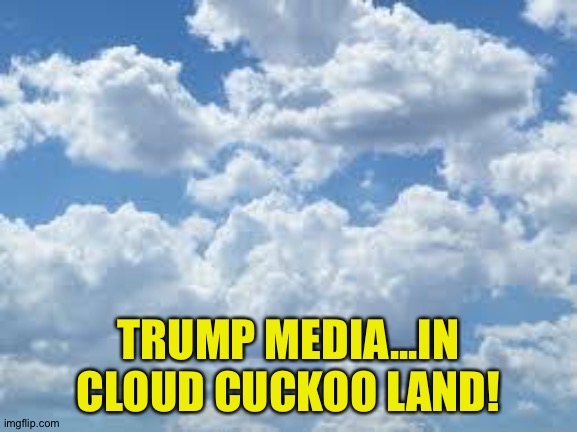 clouds | TRUMP MEDIA...IN CLOUD CUCKOO LAND! | image tagged in clouds | made w/ Imgflip meme maker