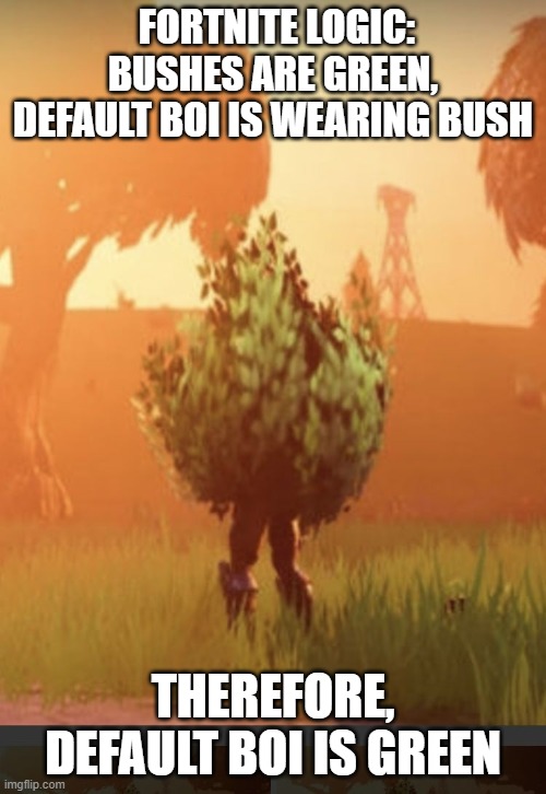 Fortnite bush | FORTNITE LOGIC: BUSHES ARE GREEN, DEFAULT BOI IS WEARING BUSH; THEREFORE, DEFAULT BOI IS GREEN | image tagged in fortnite bush | made w/ Imgflip meme maker