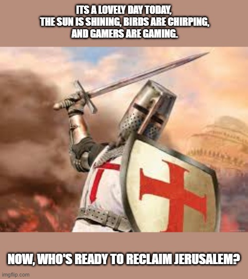 LOVELY DAY FOR A CRUSADE | ITS A LOVELY DAY TODAY,
 THE SUN IS SHINING, BIRDS ARE CHIRPING,
 AND GAMERS ARE GAMING. NOW, WHO'S READY TO RECLAIM JERUSALEM? | image tagged in crusade | made w/ Imgflip meme maker