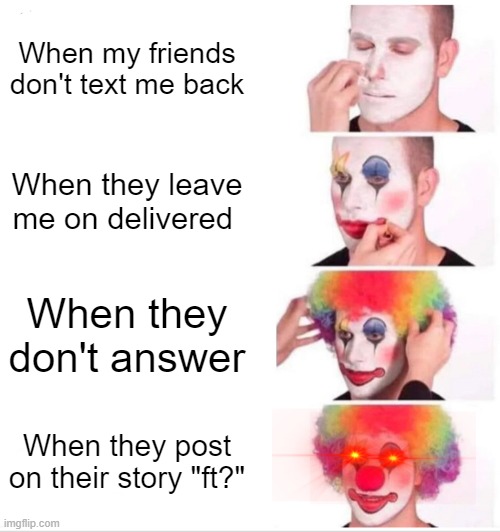 i- | When my friends don't text me back; When they leave me on delivered; When they don't answer; When they post on their story "ft?" | image tagged in memes,clown applying makeup | made w/ Imgflip meme maker