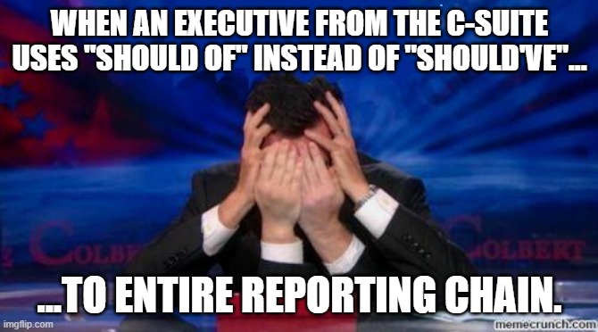 C-suite "shoodent" require grammar policing | WHEN AN EXECUTIVE FROM THE C-SUITE USES "SHOULD OF" INSTEAD OF "SHOULD'VE"... ...TO ENTIRE REPORTING CHAIN. | image tagged in stephen colbert face palms | made w/ Imgflip meme maker