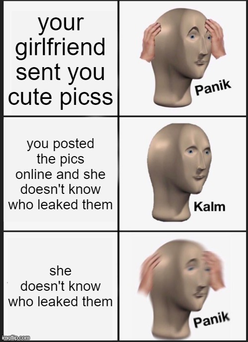 Panik Kalm Panik Meme |  your girlfriend sent you cute picss; you posted the pics online and she doesn't know who leaked them; she doesn't know who leaked them | image tagged in memes,panik kalm panik | made w/ Imgflip meme maker