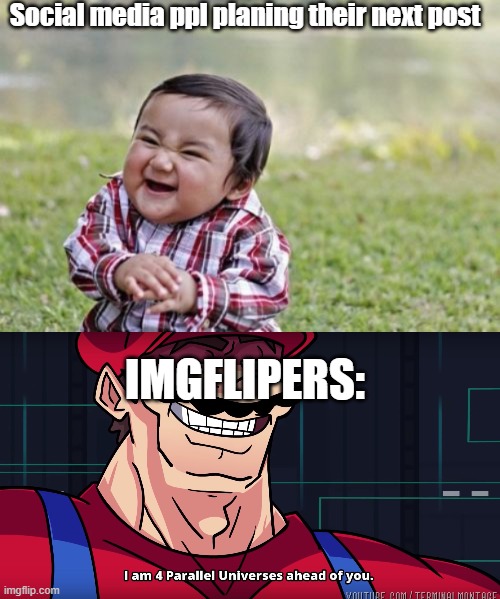 Imgflipers be like | Social media ppl planing their next post; IMGFLIPERS: | image tagged in mario i am four parallel universes ahead of you | made w/ Imgflip meme maker