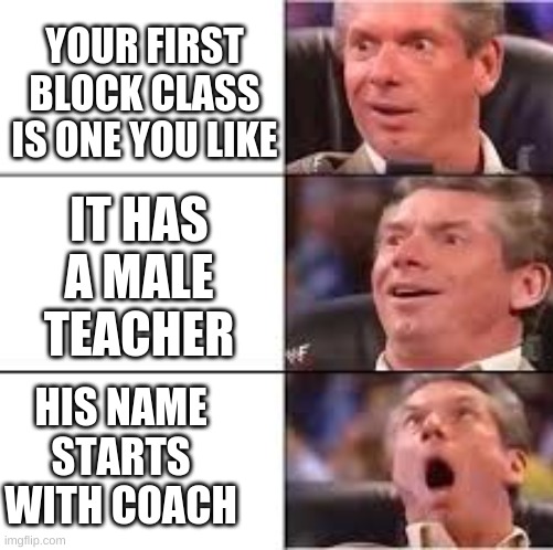fr tho coaches are the best teachers | YOUR FIRST BLOCK CLASS IS ONE YOU LIKE; IT HAS A MALE TEACHER; HIS NAME STARTS WITH COACH | image tagged in teachers,coaches | made w/ Imgflip meme maker