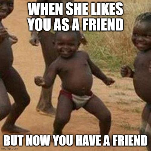 Third World Success Kid Meme | WHEN SHE LIKES YOU AS A FRIEND; BUT NOW YOU HAVE A FRIEND | image tagged in memes,third world success kid | made w/ Imgflip meme maker
