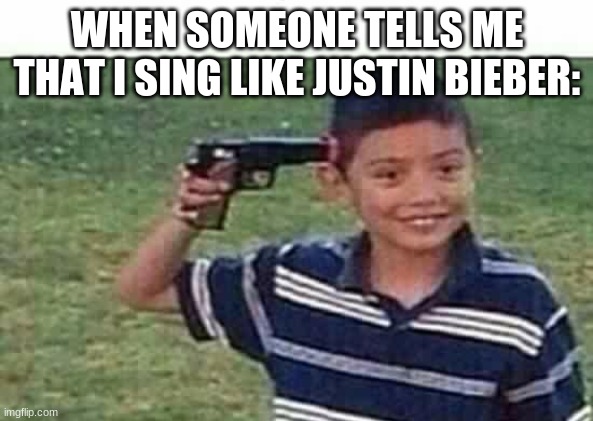 Every boy in the world, same | WHEN SOMEONE TELLS ME THAT I SING LIKE JUSTIN BIEBER: | image tagged in gun to head,funny memes | made w/ Imgflip meme maker