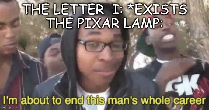 I’m about to end this man’s whole career | THE LETTER  I: *EXISTS
THE PIXAR LAMP: | image tagged in i m about to end this man s whole career | made w/ Imgflip meme maker