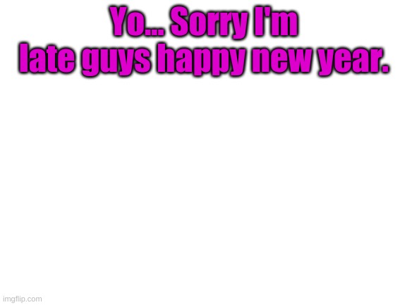 Blank White Template | Yo... Sorry I'm late guys happy new year. | image tagged in blank white template | made w/ Imgflip meme maker