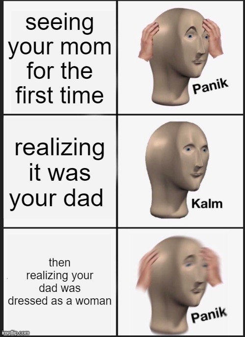 oof | seeing your mom for the first time; realizing it was your dad; then realizing your dad was dressed as a woman | image tagged in memes,panik kalm panik | made w/ Imgflip meme maker