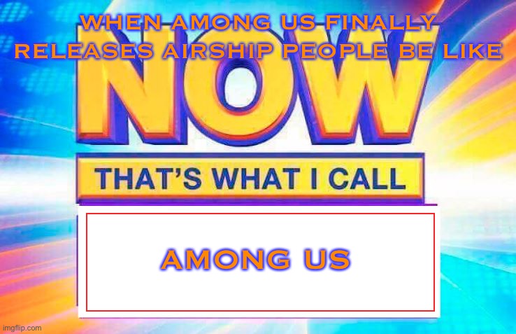 Now that’s among us | WHEN AMONG US FINALLY RELEASES AIRSHIP PEOPLE BE LIKE; AMONG US | image tagged in now that s what i call,among us,airship | made w/ Imgflip meme maker