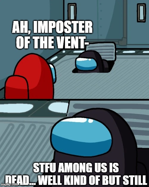 think | AH, IMPOSTER OF THE VENT-; STFU AMONG US IS DEAD... WELL KIND OF BUT STILL | image tagged in impostor of the vent | made w/ Imgflip meme maker