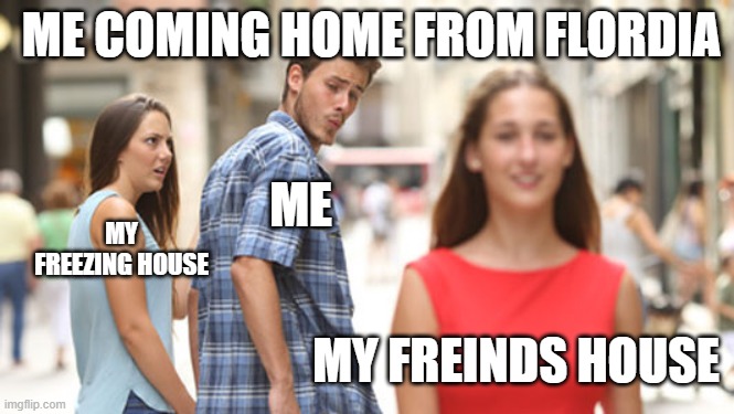 cheating man | ME COMING HOME FROM FLORDIA; ME; MY FREEZING HOUSE; MY FREINDS HOUSE | image tagged in cheating man | made w/ Imgflip meme maker