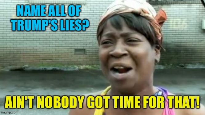 Ain't Nobody Got Time For That Meme | NAME ALL OF 
TRUMP'S LIES? AIN'T NOBODY GOT TIME FOR THAT! | image tagged in memes,ain't nobody got time for that | made w/ Imgflip meme maker