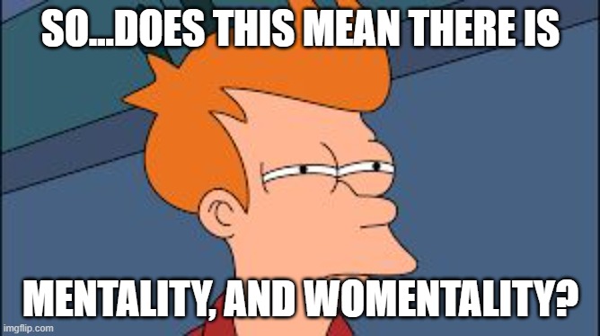 menatlity | SO...DOES THIS MEAN THERE IS; MENTALITY, AND WOMENTALITY? | image tagged in frye tired meme | made w/ Imgflip meme maker