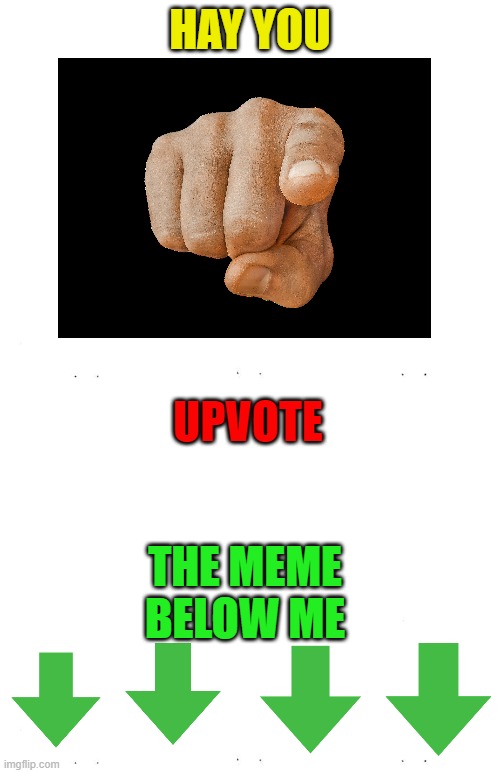 I upvote beg for others. | HAY YOU; UPVOTE; THE MEME BELOW ME | image tagged in upvotes,meme,below,do it | made w/ Imgflip meme maker