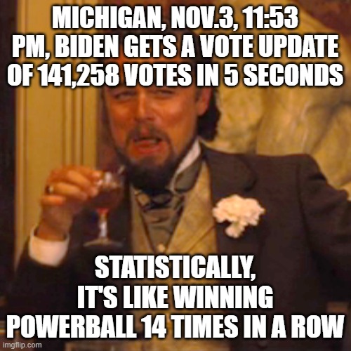 Laughing Leo | MICHIGAN, NOV.3, 11:53 PM, BIDEN GETS A VOTE UPDATE OF 141,258 VOTES IN 5 SECONDS; STATISTICALLY, IT'S LIKE WINNING POWERBALL 14 TIMES IN A ROW | image tagged in memes,laughing leo | made w/ Imgflip meme maker