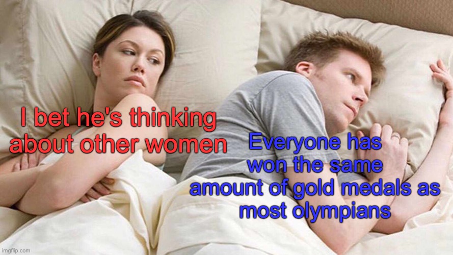 Now I feel better about my self... | Everyone has won the same amount of gold medals as
most olympians; I bet he's thinking about other women | image tagged in memes,i bet he's thinking about other women | made w/ Imgflip meme maker