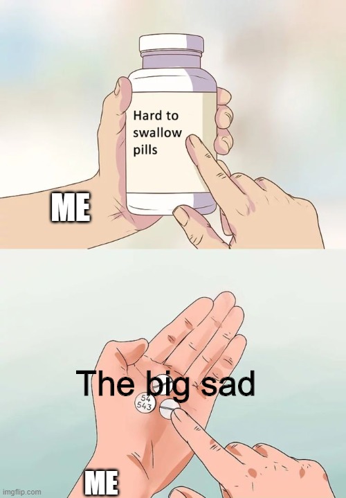 The Big Sad | ME; The big sad; ME | image tagged in memes,hard to swallow pills | made w/ Imgflip meme maker