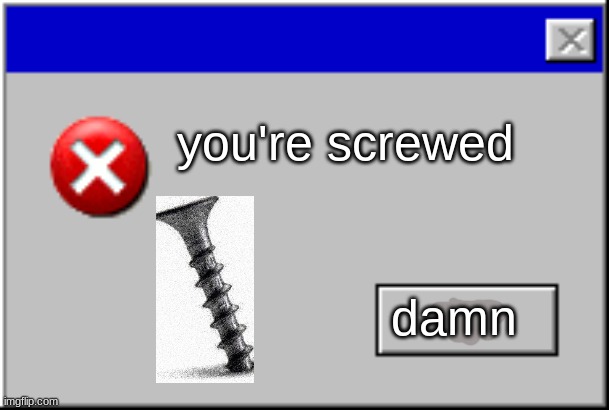 Windows Error Message | you're screwed damn | image tagged in windows error message | made w/ Imgflip meme maker