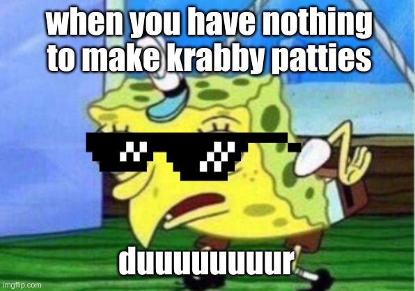 Mocking Spongebob Meme | when you have nothing to make krabby patties; duuuuuuuur | image tagged in memes,mocking spongebob | made w/ Imgflip meme maker