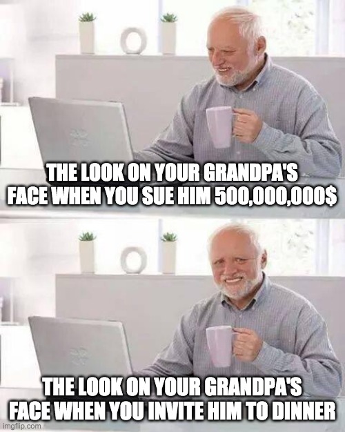 Hide the Pain Harold Meme | THE LOOK ON YOUR GRANDPA'S FACE WHEN YOU SUE HIM 500,000,000$; THE LOOK ON YOUR GRANDPA'S FACE WHEN YOU INVITE HIM TO DINNER | image tagged in memes,hide the pain harold | made w/ Imgflip meme maker