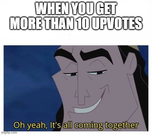 Oh yeah, it's all coming together | WHEN YOU GET MORE THAN 10 UPVOTES | image tagged in oh yeah it's all coming together | made w/ Imgflip meme maker