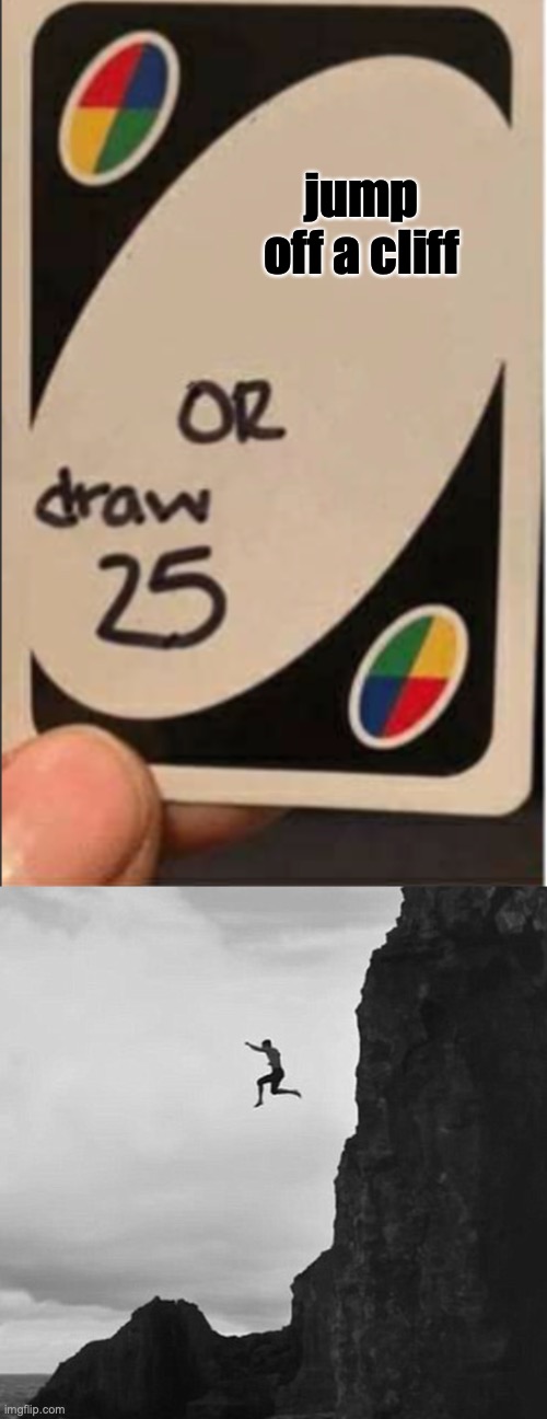draw 25 or | jump off a cliff | image tagged in funny memes | made w/ Imgflip meme maker