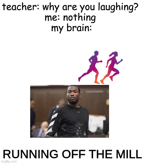 my Meek Mill meme might make more meaning | teacher: why are you laughing? 
me: nothing 
my brain:; RUNNING OFF THE MILL | image tagged in blank white template | made w/ Imgflip meme maker