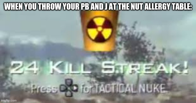 TACTILE NUKE | WHEN YOU THROW YOUR PB AND J AT THE NUT ALLERGY TABLE: | image tagged in memes | made w/ Imgflip meme maker