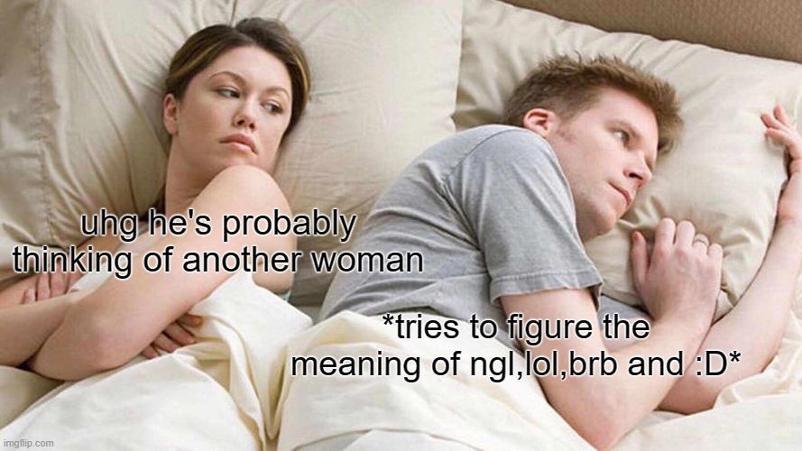 I Bet He's Thinking About Other Women | uhg he's probably thinking of another woman; *tries to figure the meaning of ngl,lol,brb and :D* | image tagged in memes,i bet he's thinking about other women | made w/ Imgflip meme maker