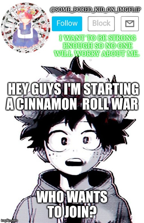 Just tell me and your in | HEY GUYS I'M STARTING A CINNAMON  ROLL WAR; WHO WANTS TO JOIN? | image tagged in some_bored_kid_on_imgflip _ _ | made w/ Imgflip meme maker