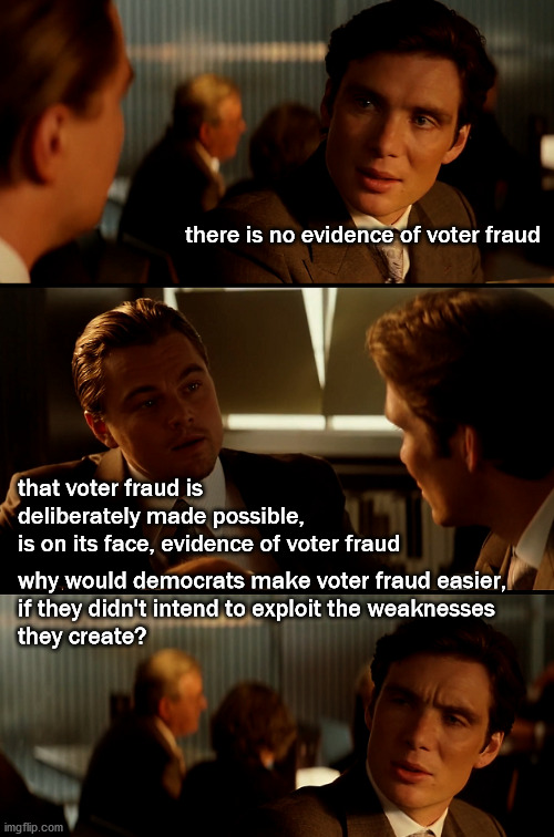 evidence of voter fraud | there is no evidence of voter fraud; that voter fraud is 
deliberately made possible,
is on its face, evidence of voter fraud; why would democrats make voter fraud easier,
if they didn't intend to exploit the weaknesses 
they create? | image tagged in politics | made w/ Imgflip meme maker