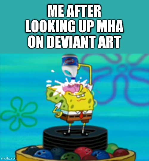 The tragic memories... | ME AFTER LOOKING UP MHA ON DEVIANT ART | image tagged in spongebob bleaching eyes | made w/ Imgflip meme maker