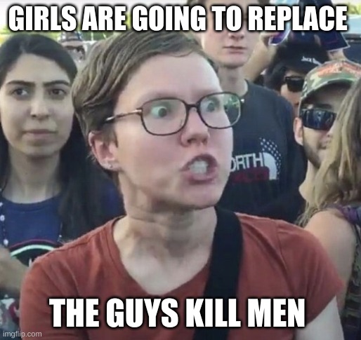 Triggered feminist | GIRLS ARE GOING TO REPLACE THE GUYS KILL MEN | image tagged in triggered feminist | made w/ Imgflip meme maker