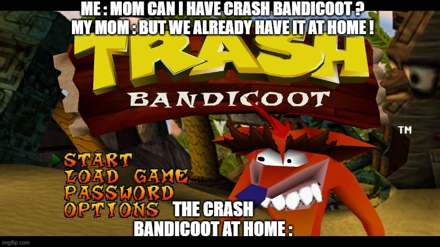 Trash Bandicoot | ME : MOM CAN I HAVE CRASH BANDICOOT ?
MY MOM : BUT WE ALREADY HAVE IT AT HOME ! THE CRASH BANDICOOT AT HOME : | image tagged in trash bandicoot | made w/ Imgflip meme maker