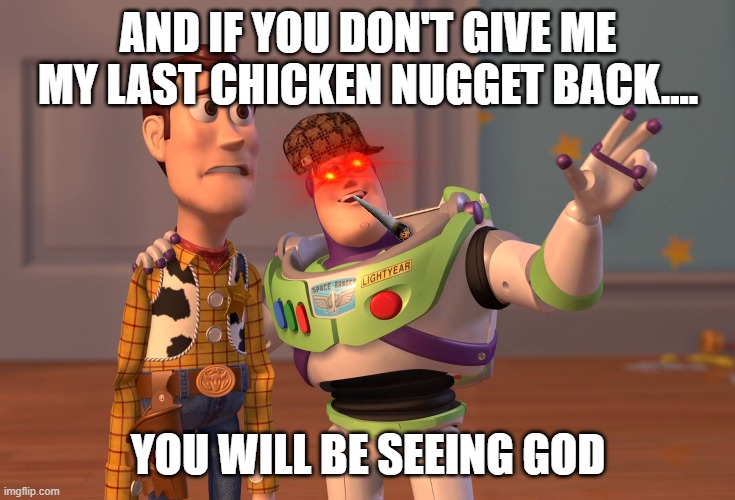 X, X Everywhere | AND IF YOU DON'T GIVE ME MY LAST CHICKEN NUGGET BACK.... YOU WILL BE SEEING GOD | image tagged in memes,x x everywhere | made w/ Imgflip meme maker