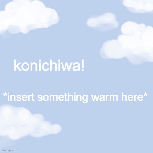 clouds | konichiwa! *insert something warm here* | image tagged in clouds | made w/ Imgflip meme maker
