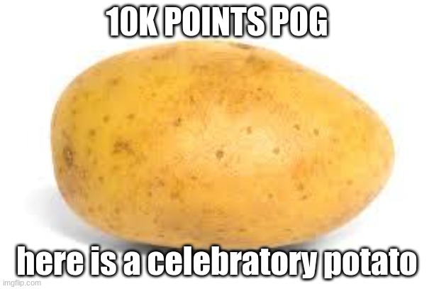pot ató | 10K POINTS POG; here is a celebratory potato | image tagged in potato | made w/ Imgflip meme maker
