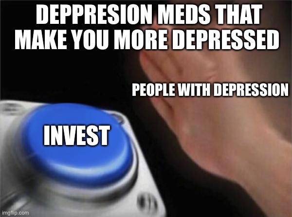 Deppresion be like | DEPPRESION MEDS THAT MAKE YOU MORE DEPRESSED; PEOPLE WITH DEPRESSION; INVEST | image tagged in memes,blank nut button | made w/ Imgflip meme maker
