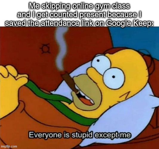 "Stay in school", they said | Me skipping online gym class and I get counted present because I saved the attendance link on Google Keep: | image tagged in everyone is stupid except me,homer simpson,the simpsons | made w/ Imgflip meme maker