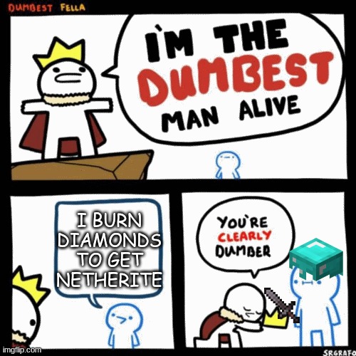 I'm the dumbest man alive | I BURN DIAMONDS TO GET NETHERITE | image tagged in i'm the dumbest man alive | made w/ Imgflip meme maker