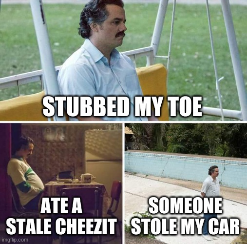 sad |  STUBBED MY TOE; ATE A STALE CHEEZIT; SOMEONE STOLE MY CAR | image tagged in memes,sad pablo escobar | made w/ Imgflip meme maker