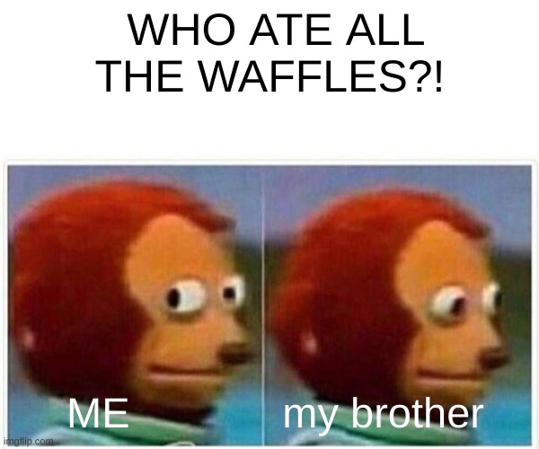 Monkey Puppet Meme | WHO ATE ALL THE WAFFLES?! ME             my brother | image tagged in memes,monkey puppet | made w/ Imgflip meme maker