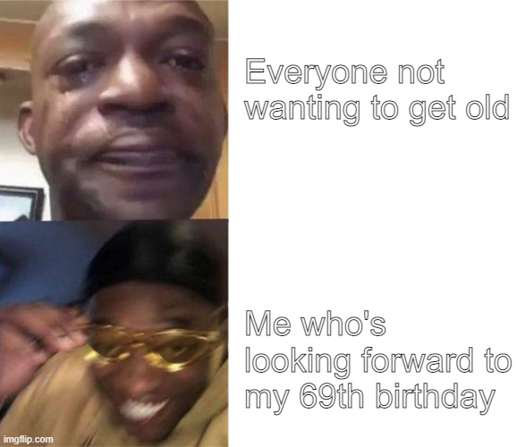 Crying Guy/Guy with sunglasses | Everyone not wanting to get old; Me who's looking forward to my 69th birthday | image tagged in crying guy/guy with sunglasses | made w/ Imgflip meme maker